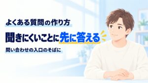 ホームページのよくある質問の作り方。聞きにくいことに先に答え、問い合わせの入口のそばに置く