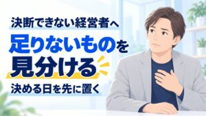 決断できない経営者へ。足りないものを見分け、決める日を先に置く